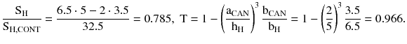 $$ \frac{{\text{S}}_{\text{H}}}{{\text{S}}_{\text{H,CONT}}} = \frac{6.5 \cdot 5 - 2\cdot 3.5}{32.5} = 0.785,\;{\text{T}} = 1 - \left({\frac{{{\text{a}}_{\text{CAN}} }}{{{\text{h}}_{\text{H}} }}} \right)^{3} \frac{{{\text{b}}_{\text{CAN}} }}{{{\text{b}}_{\text{H}} }} = 1 - \left({\frac{2}{5}} \right)^{3} \frac{3.5}{6.5} = 0.966. $$