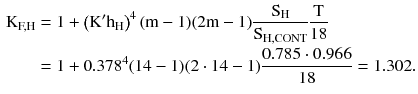 $$ \begin{aligned} {\text{K}}_{\text{F,H}} & = 1 + \left({\text{K}}^{\prime} {\text{h}}_{\text{H}}\right)^{4} ({\text{m}} - 1)(2{\text{m}} - 1)\frac{{{\text{S}}_{\text{H}} }}{{{\text{S}}_{\text{H,CONT}} }}\frac{\text{T}}{18}\\ & = 1 + 0.378^{4} (14 - 1)(2 \cdot 14 - 1)\frac{0.785 \cdot 0.966}{18} = 1.302. \\ \end{aligned} $$