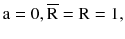 $$ {\text{a}} = 0,{\overline{\text{R}}} = {\text{R}} = 1, $$