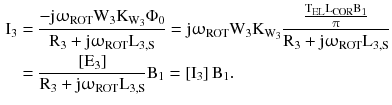 $$ \begin{aligned} {\text{I}}_{3} & = \frac{{ - {\text{j}}\upomega_{\text{ROT}} {\text{W}}_{3} {\text{K}}_{{{\text{W}}_{3} }}\Phi _{0} }}{{{\text{R}}_{3} + {\text{j}}\upomega_{\text{ROT}} {\text{L}}_{{3,{\text{S}}}} }} = {\text{j}}\upomega_{\text{ROT}} {\text{W}}_{3} {\text{K}}_{{{\text{W}}_{3} }} \frac{{\frac{{{\text{T}}_{\text{EL}} {\text{L}}_{\text{COR}} {\text{B}}_{1} }}{\uppi}}}{{{\text{R}}_{3} + {\text{j}}\upomega_{\text{ROT}} {\text{L}}_{{3,{\text{S}}}} }} \\ & = \frac{{\left[ {{\text{E}}_{3} } \right]}}{{{\text{R}}_{3} + {\text{j}}\upomega_{\text{ROT}} {\text{L}}_{{3,{\text{S}}}} }}{\text{B}}_{1} = \left[ {{\text{I}}_{3} } \right]{\text{B}}_{1} . \\ \end{aligned} $$