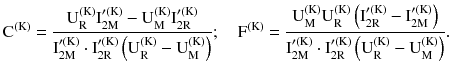 $$ {\text{C}}^{{\left( {\text{K}} \right)}} = \frac{{{\text{U}}_{\text{R}}^{{\left( {\text{K}} \right)}} {\text{I}}_{{ 2 {\text{M}}}}^{{\prime \left( {\text{K}} \right)}} - {\text{U}}_{\text{M}}^{{\left( {\text{K}} \right)}} {\text{I}}_{{ 2 {\text{R}}}}^{{\prime \left( {\text{K}} \right)}} }}{{{\text{I}}_{{ 2 {\text{M}}}}^{{\prime \left( {\text{K}} \right)}} \cdot {\text{I}}_{{ 2 {\text{R}}}}^{{\prime \left( {\text{K}} \right)}} \left( {{\text{U}}_{\text{R}}^{{\left( {\text{K}} \right)}} - {\text{U}}_{\text{M}}^{{\left( {\text{K}} \right)}} } \right)}};\quad {\text{F}}^{{\left( {\text{K}} \right)}} = \frac{{{\text{U}}_{\text{M}}^{{\left( {\text{K}} \right)}} {\text{U}}_{\text{R}}^{{\left( {\text{K}} \right)}} \left( {{\text{I}}_{{ 2 {\text{R}}}}^{{\prime \left( {\text{K}} \right)}} - {\text{I}}_{{ 2 {\text{M}}}}^{{\prime \left( {\text{K}} \right)}} } \right)}}{{{\text{I}}_{{ 2 {\text{M}}}}^{{\prime \left( {\text{K}} \right)}} \cdot {\text{I}}_{{ 2 {\text{R}}}}^{{\prime \left( {\text{K}} \right)}} \left( {{\text{U}}_{\text{R}}^{{\left( {\text{K}} \right)}} - {\text{U}}_{\text{M}}^{{\left( {\text{K}} \right)}} } \right)}}. $$