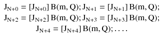 $$ \begin{array}{*{20}c} {{\text{J}}_{{{\text{N}} + 0}} = \left[ {{\text{J}}_{{{\text{N}} + 0}} } \right]{\text{B(m}},{\text{Q)}};{\text{J}}_{{{\text{N}} + 1}} = \left[ {{\text{J}}_{{{\text{N}} + 1}} } \right]{\text{B(m}},{\text{Q)}};} \\ {{\text{J}}_{{{\text{N}} + 2}} = \left[ {{\text{J}}_{{{\text{N}} + 2}} } \right]{\text{B(m}},{\text{Q)}};{\text{J}}_{{{\text{N}} + 3}} = \left[ {{\text{J}}_{{{\text{N}} + 3}} } \right]{\text{B(m}},{\text{Q)}};} \\ {{\text{J}}_{{{\text{N}} + 4}} = \left[ {{\text{J}}_{{{\text{N}} + 4}} } \right]{\text{B(m}},{\text{Q)}}; \ldots .} \\ \end{array} $$