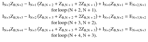 $$ \begin{array}{*{20}c} {{\text{I}}_{{{\text{N}} + 2}} {\text{Z}}_{{{\text{B}},{\text{N}} + 2}} - {\text{I}}_{{{\text{N}} + 1}} \left( {{\text{Z}}_{{{\text{B}},{\text{N + 2}}}} +  {\text{Z}}_{{{\text{B}},{\text{N + 1}}}}+ 2{\text{Z}}_{{{\text{R}},{\text{N + 1}}}} } \right) + {\text{I}}_{{{\text{N}} + 0}} {\text{Z}}_{{{\text{B,N}} + 1}} = {\text{E}}_{{{\text{N}} + 2,{\text{N}} + 1}} } \\ {{\text{for}}\,{\text{loop}}\,({\text{N}} + 2,{\text{N}} + 1).} \\ {{\text{I}}_{{{\text{N}} + 3}} {\text{Z}}_{{{\text{B}},{\text{N}} + 3}} - {\text{I}}_{{{\text{N}} + 2}} \left( {{\text{Z}}_{{{\text{B}},{\text{N + 3}}}} + {\text{Z}}_{{{\text{B}},{\text{N + 2}}}}+ 2{\text{Z}}_{{{\text{R}},{\text{N + 2}}}} } \right) + {\text{I}}_{{{\text{N}} + 1}} {\text{Z}}_{{{\text{B,N}} + 2}} = {\text{E}}_{{{\text{N}} + 3,{\text{N}} + 2}} } \\ {{\text{for}}\,{\text{loop}}\,({\text{N}} + 3,{\text{N}} + 2).} \\ {{\text{I}}_{{{\text{N}} + 4}} {\text{Z}}_{{{\text{B}},{\text{N}} + 4}} - {\text{I}}_{{{\text{N}} + 3}} \left( {{\text{Z}}_{{{\text{B}},{\text{N + 4}}}} +{\text{Z}}_{{{\text{B}},{\text{N + 3}}}}+ 2{\text{Z}}_{{{\text{R}},{\text{N + 3}}}} } \right) + {\text{I}}_{{{\text{N}} + 2}} {\text{Z}}_{{{\text{B,N}} + 3}} = {\text{E}}_{{{\text{N}} + 4,{\text{N}} + 3}} } \\ {{\text{for}}\,{\text{loop}}\,({\text{N}} + 4,{\text{N}} + 3).} \\ \end{array} $$