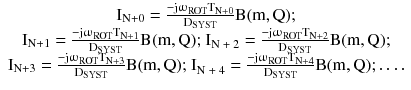 $$ \begin{array}{*{20}c} {{\text{I}}_{{{\text{N}} + 0}} = \frac{{ - {\text{j}}{\upomega }_{\text{ROT}} {\text{T}}_{{{\text{N}} + 0}} }}{{{\text{D}}_{\text{SYST}} }}{\text{B(m}},{\text{Q)}}}; \\ {{\text{I}}_{{{\text{N}} + 1}} = \frac{{ - {\text{j}}{\upomega }_{\text{ROT}} {\text{T}}_{{{\text{N}} + 1}} }}{{{\text{D}}_{\text{SYST}} }}{\text{B(m}},{\text{Q); I}}_{\text{N + 2}} = \frac{{ - {\text{j}}{\upomega }_{\text{ROT}} {\text{T}}_{{{\text{N}} + 2}} }}{{{\text{D}}_{\text{SYST}} }}{\text{B}}({\text{m}},{\text{Q}}); } \\ {{\text{I}}_{{{\text{N}} + 3}} = \frac{{ - {\text{j}}{\upomega }_{\text{ROT}} {\text{T}}_{{{\text{N}} + 3}} }}{{{\text{D}}_{\text{SYST}} }}{\text{B(m}},{\text{Q); I}}_{\text{N + 4}} = \frac{{ - {\text{j}}{\upomega }_{\text{ROT}} {\text{T}}_{{{\text{N}} + 4}} }}{{{\text{D}}_{\text{SYST}} }}{\text{B}}({\text{m}},{\text{Q}}); \ldots .} \\ \end{array} $$