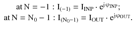 $$ \begin{array}{*{20}c} {{\text{at}}\,{\text{N}} = - 1:{\text{I}}_{( - 1)} = {\text{I}}_{\text{INP}} \cdot {\text{e}}^{{{\text{j}}{\upvarphi }_{\text{INP}} }} ;} \\ {{\text{at}}\,{\text{N}} = {\text{N}}_{0} - 1:{\text{I}}_{{({\text{N}}_{0} - 1)}} = {\text{I}}_{\text{OUT}} \cdot {\text{e}}^{{{\text{j}}{\upvarphi }_{\text{OUT}} }} .} \\ \end{array} $$