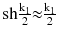 $$ {\text{sh}}\frac{{{\text{k}}_{1} }}{2}{ \approx }\frac{{{\text{k}}_{1} }}{2} $$