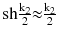 $$ {\text{sh}}\frac{{{\text{k}}_{2} }}{2}{ \approx }\frac{{{\text{k}}_{2} }}{2} $$