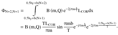 $$ \begin{aligned}\Phi _{{{\text{N}} + 2,{\text{N}} + 1}} & = \int\limits_{{0.5{\text{b}}_{\text{F}} + {\text{b}}\left( {{\text{N}} + 1} \right)}}^{{0.5{\text{b}}_{\text{F}} + {\text{b}}\left( {{\text{N}} + 2} \right)}} {{\text{B}}\left( {\text{m,Q}} \right){\text{e}}^{{ - 2{\text{j}}\uppi{\text{m}}\frac{\text{x}}{\text{T}}}} } {\text{L}}_{\text{COR}} {\text{dx}} \\ & {\text{ = B}}\left( {\text{m,Q}} \right)\frac{{{\text{TL}}_{\text{COR}} }}{{\uppi{\text{m}}}}\sin \frac{{\uppi{\text{mb}}}}{\text{T}}{\text{e}}^{{ - {\text{j}}\uppi{\text{m}}\frac{\text{b}}{\text{T}}}} {\text{e}}^{{ - 2{\text{j}}\uppi{\text{m}}\frac{{0.5{\text{b}}_{\text{F}} + {\text{b}}\left( {{\text{N}} + 1} \right)}}{\text{T}}}} \cdot \\ \end{aligned} $$