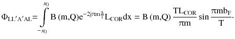 $$ \Phi _{{{\text{LL}}^{\prime } {\text{A}}^{\prime } {\text{AL}}}} { = }\int\limits_{{ - x_{0} }}^{{x_{0} }} {{\text{B}}\left( {\text{m,Q}} \right)} {\text{e}}^{{ - 2{\text{j}}\uppi{\text{m}}\frac{\text{x}}{\text{T}}}} {\text{L}}_{\text{COR}} {\text{dx}} = {\text{B}}\left( {\text{m,Q}} \right)\frac{{{\text{TL}}_{\text{COR}} }}{{\uppi{\text{m}}}}\sin \frac{{\uppi{\text{mb}}_{\text{F}} }}{\text{T}} \cdot $$