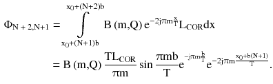 $$ \begin{aligned}\Phi _{{{\text{N + 2,N}} + 1}} & = \int\limits_{{{\text{x}}_{0} + \left( {{\text{N}} + 1} \right){\text{b}}}}^{{{\text{x}}_{0} + \left( {{\text{N}} + 2} \right){\text{b}}}} {{\text{B}}\left( {\text{m,Q}} \right){\text{e}}^{{ - 2{\text{j}}\uppi{\text{m}}\frac{\text{x}}{\text{T}}}} } {\text{L}}_{\text{COR}} {\text{dx}} \\ & {\text{ = B}}\left( {\text{m,Q}} \right)\frac{{{\text{TL}}_{\text{COR}} }}{{\uppi{\text{m}}}}\sin \frac{{\uppi{\text{mb}}}}{\text{T}}{\text{e}}^{{^{{ - {\text{j}}\uppi{\text{m}}\frac{\text{b}}{\text{T}}}} }} {\text{e}}^{{ - 2{\text{j}}\uppi{\text{m}}\frac{{{\text{x}}_{0} + {\text{b}}\left( {{\text{N}} + 1} \right)}}{\text{T}}}} . \\ \end{aligned} $$