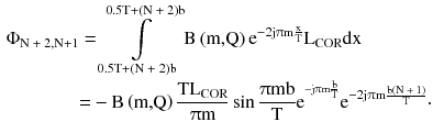 $$ \begin{aligned}\Phi _{{{\text{N + 2,N}} + 1}} & = \int\limits_{{0.5{\text{T}} + \left( {\text{N + 2}} \right){\text{b}}}}^{{0.5{\text{T}} + \left( {\text{N + 2}} \right){\text{b}}}} {{\text{B}}\left( {\text{m,Q}} \right){\text{e}}^{{ - 2{\text{j}}\uppi{\text{m}}\frac{\text{x}}{\text{T}}}} } {\text{L}}_{\text{COR}} {\text{dx}} \\ & { = } - {\text{B}}\left( {\text{m,Q}} \right)\frac{{{\text{TL}}_{\text{COR}} }}{{\uppi{\text{m}}}}\sin \frac{{\uppi{\text{mb}}}}{\text{T}}{\text{e}}^{{^{{ - {\text{j}}\uppi{\text{m}}\frac{\text{b}}{\text{T}}}} }} {\text{e}}^{{ - 2{\text{j}}\uppi{\text{m}}\frac{{{\text{b}}\left( {\text{N + 1}} \right)}}{\text{T}}}} \cdot \\ \end{aligned} $$