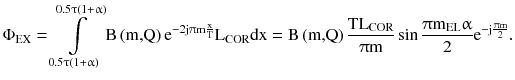 $$ \Phi _{\text{EX}} = \int\limits_{{0.5\uptau \left( { 1 { + }\upalpha} \right)}}^{{0.5\uptau \left( { 1 { + }\upalpha} \right)}} {{\text{B}}\left( {\text{m,Q}} \right){\text{e}}^{{ - 2{\text{j}}\uppi{\text{m}}\frac{\text{x}}{\text{T}}}} } {\text{L}}_{\text{COR}} {\text{dx}} = {\text{B}}\left( {\text{m,Q}} \right)\frac{{{\text{TL}}_{\text{COR}} }}{{\uppi{\text{m}}}}\sin \frac{{\uppi{\text{m}}_{\text{EL}}\upalpha}}{ 2}{\text{e}}^{{ - {\text{j}}\frac{{\uppi{\text{m}}}}{2}}} . $$