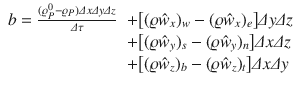 
$$\displaystyle{ \begin{array}{rl} b = \frac{(\varrho _{P}^{0}-\varrho _{ P})\varDelta x\varDelta y\varDelta z} {\varDelta \tau } & +\big [(\varrho \hat{w}_{x})_{w} - (\varrho \hat{w}_{x})_{e}\big]\varDelta y\varDelta z \\ & +\big [(\varrho \hat{w}_{y})_{s} - (\varrho \hat{w}_{y})_{n}\big]\varDelta x\varDelta z \\ & +\big [(\varrho \hat{w}_{z})_{b} - (\varrho \hat{w}_{z})_{t}\big]\varDelta x\varDelta y\end{array} }$$
