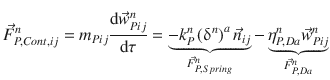 
$$\displaystyle{ \vec{F }_{P,Cont,ij}^{n} = m_{ Pij}\frac{\mathrm{d}\vec{w} _{Pij}^{n}} {\mathrm{d}\tau } =\mathop{\underbrace{ -k_{P}^{n}\left (\updelta ^{n}\right )^{a}\vec{n} _{ij}}}\limits _{\vec{F } _{P,Spring}^{n}} -\mathop{\underbrace{\eta _{P,Da}^{n}\vec{w} _{Pij}^{n}}}\limits _{\vec{F } _{P,Da}^{n}} }$$
