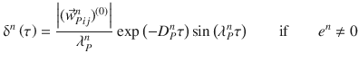 
$$\displaystyle{ \updelta ^{n}\left (\tau \right ) = \frac{\left \vert (\vec{w} _{Pij}^{n})^{(0)}\right \vert } {\lambda _{P}^{n}} \mbox{ exp}\left (-D_{P}^{n}\tau \right )\sin \left (\lambda _{ P}^{n}\tau \right )\;\;\;\;\;\;\mbox{ if }\;\;\;\;\;\;e^{n}\neq 0 }$$
