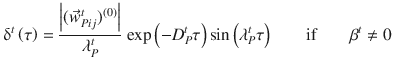 
$$\displaystyle{ \updelta ^{t}\left (\tau \right ) = \frac{\left \vert (\vec{w} _{Pij}^{t})^{(0)}\right \vert } {\lambda _{P}^{t}} \mbox{ exp}\left (-D_{P}^{t}\tau \right )\sin \left (\lambda _{ P}^{t}\tau \right )\;\;\;\;\;\;\mbox{ if }\;\;\;\;\;\;\beta ^{t}\neq 0 }$$
