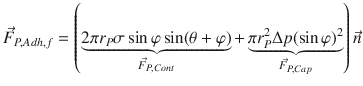 
$$\displaystyle{ \vec{F } _{P,Adh,f} = \left (\mathop{\underbrace{2\pi r_{P}\sigma \sin \varphi \sin (\theta +\varphi )}}\limits _{\vec{F } _{P,Cont}} +\mathop{\underbrace{ \pi r_{P}^{2}\Delta p(\sin \varphi )^{2}}}\limits _{\vec{F } _{P,Cap}}\right )\vec{n} }$$
