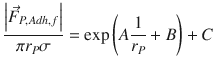 
$$\displaystyle{ \frac{\left \vert \vec{F } _{P,Adh,f}\right \vert } {\pi r_{P}\sigma } =\exp \left (A \frac{1} {r_{P}} + B\right ) + C }$$
