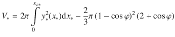 
$$\displaystyle{ V _{{\ast}} = 2\pi \int \limits _{0}^{x_{c{\ast}} }y_{{\ast}}^{2}(x_{ {\ast}})\mathrm{d}x_{{\ast}}-\frac{2} {3}\pi \left (1-\cos \varphi \right )^{2}\left (2+\cos \varphi \right ) }$$
