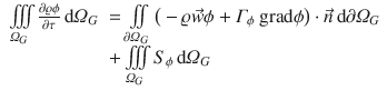 
$$\displaystyle{ \begin{array}{rl} \iiint \limits _{\varOmega _{G}}\frac{\partial \varrho \phi } {\partial \tau }\,\mathrm{d}\varOmega _{G}& =\iint \limits _{\partial \varOmega _{G}}\big(-\varrho \vec{w} \phi +\varGamma _{\phi }\mbox{ grad}\phi \big) \cdot \vec{n} \,\mathrm{d}\partial \varOmega _{G} \\ & +\iiint \limits _{\varOmega _{G}}S_{\phi }\,\mathrm{d}\varOmega _{G} \end{array} }$$
