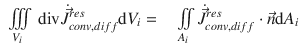 
$$\displaystyle\begin{array}{rcl} \iiint \limits _{V _{i}}\;\mathrm{div}\dot{\vec{J }}_{conv,diff}^{res}\mathrm{d}V _{ i} =& & \iint \limits _{A_{i}}\dot{\vec{J } }_{conv,diff}^{res} \cdot \vec{n} \mathrm{d}A_{ i}{}\end{array}$$
