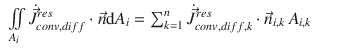 
$$\displaystyle\begin{array}{rcl} \iint \limits _{A_{i}}\dot{\vec{J }}_{conv,diff}^{res} \cdot \vec{n} \mathrm{d}A_{ i} =\sum _{ k=1}^{n}\dot{\vec{J } }_{ conv,diff,k}^{res} \cdot \vec{n} _{ i,k}\,A_{i,k}& &{}\end{array}$$
