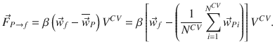 
$$\displaystyle{ \vec{F }_{P\rightarrow f} =\beta \left (\vec{w} _{f} -\overline{\vec{w} } _{P}\right )V ^{CV } =\beta \left [\vec{w} _{ f} -\left ( \frac{1} {N^{CV }}\sum _{i=1}^{N^{CV } }\vec{w} _{Pi}\right )\right ]V ^{CV }. }$$
