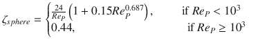 
$$\displaystyle{ \zeta _{sphere} = \left \{\begin{array}{@{}l@{\quad }l@{}} \frac{24} {Re_{P}}\left (1 + 0.15Re_{P}^{0.687}\right ),\qquad \mbox{ if }Re_{P} < 10^{3}\quad \\ 0.44,\qquad \qquad \qquad \qquad \quad \mbox{ if }Re_{P} \geq 10^{3} \quad \end{array} \right. }$$
