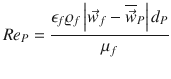 
$$\displaystyle{ Re_{P} = \frac{\epsilon _{f}\varrho _{f}\left \vert \vec{w} _{f} -\overline{\vec{w} } _{P}\right \vert d_{P}} {\mu _{f}} }$$
