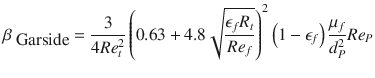 
$$\displaystyle{ \beta _{\mbox{ Garside}} = \frac{3} {4Re_{t}^{2}}\left (0.63 + 4.8\sqrt{ \frac{\epsilon _{f } R_{t } } {Re_{f}}}\right )^{2}\left (1 -\epsilon _{ f}\right ) \frac{\mu _{f}} {d_{P}^{2}}Re_{P} }$$
