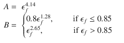 
$$\displaystyle{ \begin{array}{rl} A =&\epsilon _{f}^{4.14} \\ B =&\left \{\begin{array}{@{}l@{\quad }l@{}} 0.8\epsilon _{f}^{1.28},\qquad \mbox{ if }\epsilon _{f} \leq 0.85\quad \\ \epsilon _{f}^{2.65},\qquad \;\;\;\;\,\mbox{ if }\epsilon _{f} > 0.85 \quad \end{array} \right. \end{array} }$$
