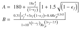 
$$\displaystyle{ \begin{array}{rl} A =&180 + \frac{18\epsilon _{f}^{4}} {\left (1-\epsilon _{f}\right )}\left [1 + 1.5\sqrt{\left (1 -\epsilon _{f } \right )}\right ] \\ B =&\frac{0.31\left [\epsilon _{f}^{-1}+3\epsilon _{ f}\left (1-\epsilon _{f}\right )+8.4Re_{P}^{-0.343}\right ]} {1+10^{3\left (1-\epsilon _{f}\right )}Re_{ P}^{\left (2\epsilon _{f}-2.5\right )}} \end{array} }$$
