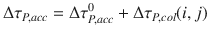 
$$\displaystyle{ \Delta \tau _{P,acc} = \Delta \tau _{P,acc}^{0} + \Delta \tau _{ P,col}(i,j) }$$
