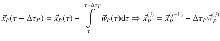 
$$\displaystyle{ \vec{x}_{P}(\tau +\Delta \tau _{P}) = \vec{x} _{P}(\tau ) +\int \limits _{ \tau }^{\tau +\Delta \tau _{P} }\vec{w} _{P}(\tau )\mathrm{d}\tau \Rightarrow \vec{x} _{P}^{(j)} = \vec{x} _{ P}^{(j-1)} + \Delta \tau _{ P}\vec{w} _{P}^{(j)} }$$
