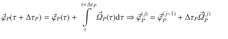 
$$\displaystyle{ \vec{\varphi }_{P}(\tau +\Delta \tau _{P}) = \vec{\varphi } _{P}(\tau ) +\int \limits _{ \tau }^{\tau +\Delta \tau _{P} }\vec{\varOmega }_{P}(\tau )\mathrm{d}\tau \Rightarrow \vec{\varphi } _{P}^{(j)} = \vec{\varphi } _{ P}^{(j-1)} + \Delta \tau _{ P}\vec{\varOmega } _{P}^{(j)}\qquad }$$
