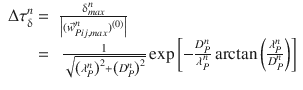 
$$\displaystyle{ \begin{array}{rl} \Delta \tau _{\updelta }^{n} =& \frac{\updelta _{max}^{n}} {\left \vert (\vec{w} _{Pij,max}^{n})^{(0)}\right \vert } \\ =&\, \frac{1} {\sqrt{\left (\lambda _{P }^{n } \right ) ^{2 } +\left (D_{P }^{n } \right ) ^{2}}} \exp \left [-\frac{D_{P}^{n}} {\lambda _{P}^{n}} \arctan \left ( \frac{\lambda _{P}^{n}} {D_{P}^{n}}\right )\right ] \end{array} }$$
