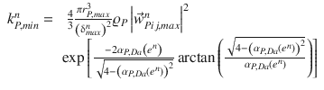 
$$\displaystyle{ \begin{array}{rl} k_{P,min}^{n} =&\;\frac{4} {3} \frac{\pi r_{P,max}^{3}} {\left (\updelta _{max}^{n}\right )^{2}} \varrho _{P}\left \vert \vec{w} _{Pij,max}^{n}\right \vert ^{2} \\ & \exp \left [ \frac{-2\alpha _{P,Da}\left (e^{n}\right )} {\sqrt{4-\left (\alpha _{P,Da } \left (e^{n } \right ) \right ) ^{2}}} \arctan \left (\frac{\sqrt{4-\left (\alpha _{P,Da } \left (e^{n } \right ) \right ) ^{2}}} {\alpha _{P,Da}\left (e^{n}\right )} \right )\right ]\end{array} }$$
