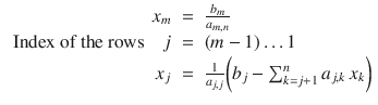 
$$\displaystyle\begin{array}{rcl} x_{m}& =& \frac{b_{m}} {a_{m,n}} {}\\ \mbox{ Index of the rows}\quad j& =& (m - 1)\ldots 1 {}\\ x_{j}& =& \frac{1} {a_{j,j}}{\biggl (b_{j} -\sum _{k=j+1}^{n}a_{ j,k}\,x_{k}\biggr )} {}\\ \end{array}$$
