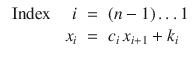 
$$\displaystyle\begin{array}{rcl} \mbox{ Index }\quad i& =& (n - 1)\ldots 1 {}\\ x_{i}& =& c_{i}\,x_{i+1} + k_{i} {}\\ \end{array}$$
