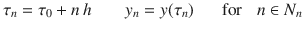 
$$\displaystyle{ \tau _{n} =\tau _{0} + n\,h\qquad y_{n} = y(\tau _{n})\;\;\;\;\;\mbox{ for}\;\;\;n \in N_{n} }$$
