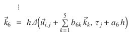 
$$\displaystyle\begin{array}{rcl} & \vdots & \\ \vec{k}_{6}& =& h\,\varDelta \Big(\vec{u} _{i,j} +\sum \limits _{ k=1}^{5}b_{ 6k}\,\vec{k} _{k},\,\tau _{j} + a_{6}\,h\Big){}\end{array}$$
