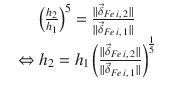 
$$\displaystyle\begin{array}{rcl} & \left (\frac{h_{2}} {h_{1}} \right )^{5} = \frac{\|\vec{\delta }_{Fe\,i,\,2}\|} {\|\vec{\delta }_{Fe\,i,\,1}\|} & \\ & \Leftrightarrow h_{2} = h_{1}\left (\frac{\|\vec{\delta }_{Fe\,i,\,2}\|} {\|\vec{\delta }_{Fe\,i,\,1}\|} \right )^{\frac{1} {5} }&{}\end{array}$$
