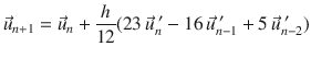 
$$\displaystyle{ \vec{u}_{n+1} = \vec{u} _{n} + \frac{h} {12}(23\,\vec{u} _{n}^{\;{\prime}}- 16\,\vec{u} _{ n-1}^{\;{\prime}} + 5\,\vec{u} _{ n-2}^{\;{\prime}}) }$$
