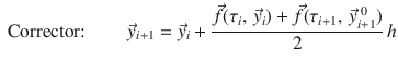 
$$\displaystyle{ \mbox{ Corrector:}\mbox{ }\qquad \vec{y}_{i+1} = \vec{y} _{i} + \frac{\vec{f } (\tau _{i},\, \vec{y} _{i}) + \vec{f } (\tau _{i+1},\, \vec{y} _{i+1}^{\;0})} {2} \,h }$$
