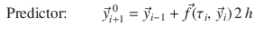 
$$\displaystyle{ \mbox{ Predictor:}\mbox{ }\qquad \vec{y}_{i+1}^{\;0} = \vec{y} _{ i-1} + \vec{f } (\tau _{i},\, \vec{y} _{i})\,2\,h }$$
