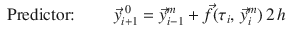 
$$\displaystyle{ \mbox{ Predictor:}\mbox{ }\qquad \vec{y}_{i+1}^{\;0} = \vec{y} _{ i-1}^{m} + \vec{f } (\tau _{ i},\, \vec{y} _{i}^{m})\,2\,h }$$
