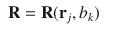 
$$\displaystyle\begin{array}{rcl} \mathbf{R} = \mathbf{R}(\mathbf{r}_{j},b_{k})& &{}\end{array}$$
