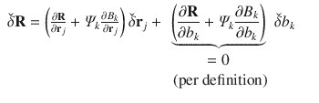 
$$\displaystyle\begin{array}{rcl} \check{\delta }\mathbf{R} = \left (\frac{\partial \mathbf{R}} {\partial \mathbf{r}_{j}} +\varPsi _{k}\frac{\partial B_{k}} {\partial \mathbf{r}_{j}} \right )\check{\delta }\mathbf{r}_{j} +\mathop{\underbrace{ \left ( \frac{\partial \mathbf{R}} {\partial b_{k}} +\varPsi _{k}\frac{\partial B_{k}} {\partial b_{k}} \right )}}\limits _{\begin{array}{c} = 0 \\ \mbox{ (per definition)} \end{array} }\check{\delta }b_{k}& &{}\end{array}$$
