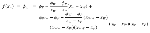 
$$\displaystyle\begin{array}{rcl} f(x_{w})\; =\;\phi _{w}& \;=\;& \phi _{P} + \dfrac{\phi _{W} -\phi _{P}} {x_{W} - x_{P}}(x_{w} - x_{W})\; + \\ & & \dfrac{\phi _{WW} -\phi _{P} - \dfrac{\phi _{W} -\phi _{P}} {x_{W} - x_{P}}\,(x_{WW} - x_{W})} {(x_{WW} - x_{W})(x_{WW} - x_{P})} \,(x_{w} - x_{W})(x_{w} - x_{P}){}\end{array}$$
