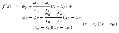 
$$\displaystyle\begin{array}{rcl} f(x)& \;=\;& \phi _{P} + \dfrac{\phi _{W} -\phi _{P}} {x_{W} - x_{P}}(x - x_{P})\; + \\ & & \dfrac{\phi _{E} -\phi _{P} - \dfrac{\phi _{W} -\phi _{P}} {x_{W} - x_{P}}\,(x_{E} - x_{P})} {(x_{E} - x_{P})(x_{E} - x_{W})} (x - x_{P})(x - x_{W}){}\end{array}$$
